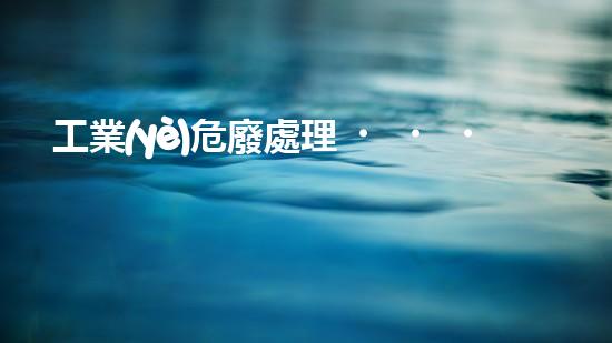 工業(yè)危廢處理，綠色守護(hù)者，護(hù)航美麗家園